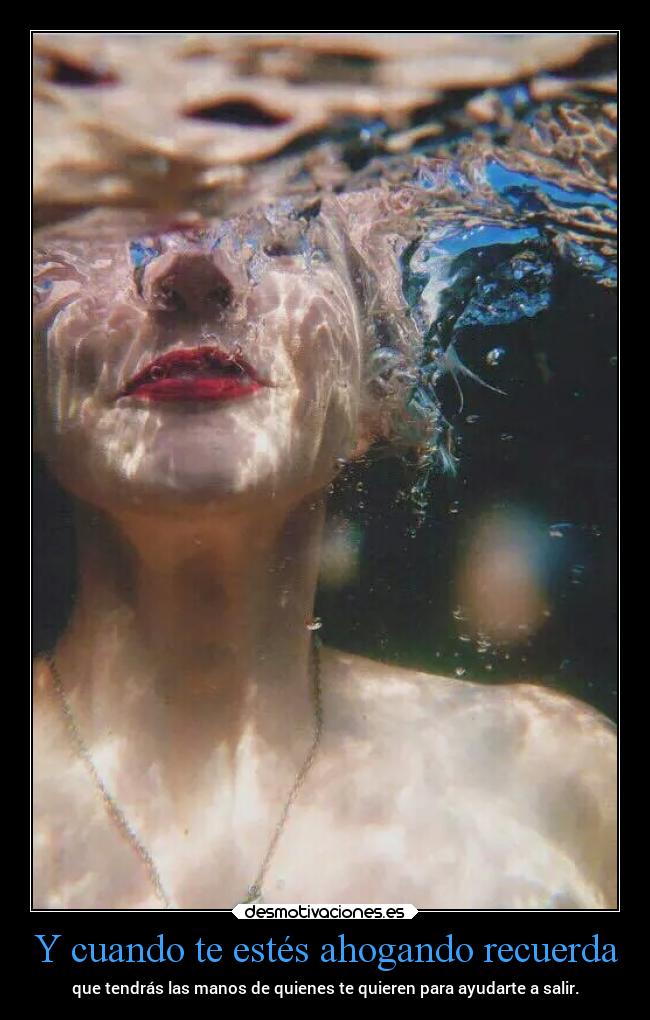 Y cuando te estés ahogando recuerda - que tendrás las manos de quienes te quieren para ayudarte a salir.