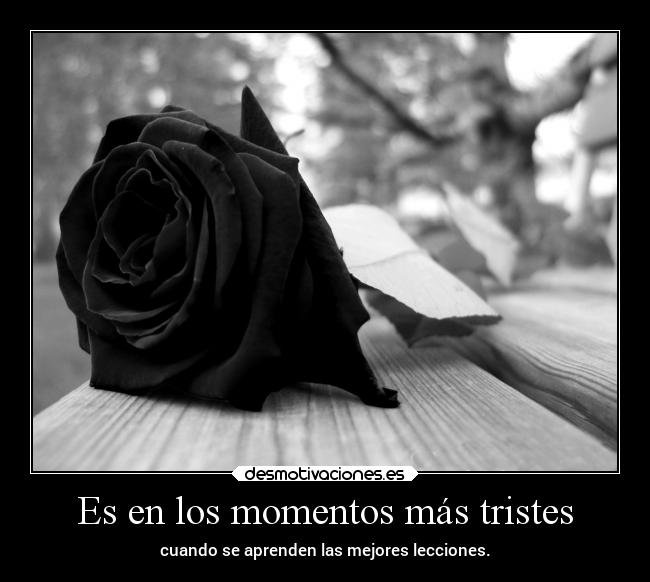 Es en los momentos más tristes - cuando se aprenden las mejores lecciones.
