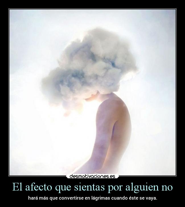 El afecto que sientas por alguien no - hará más que convertirse en lágrimas cuando éste se vaya.