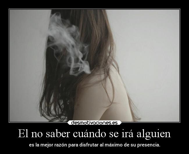 El no saber cuándo se irá alguien - es la mejor razón para disfrutar al máximo de su presencia.