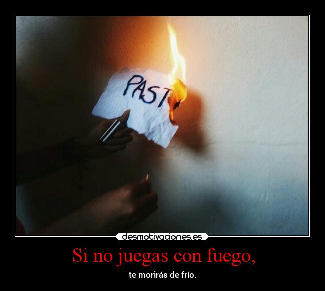 Si no juegas con fuego, - te morirás de frío.