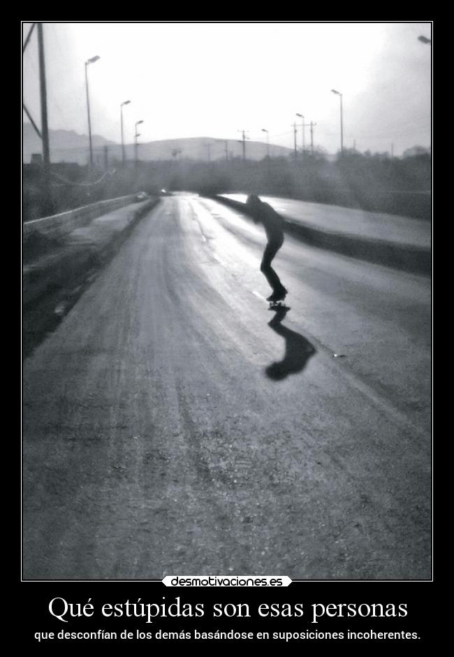 Qué estúpidas son esas personas - que desconfían de los demás basándose en suposiciones incoherentes.