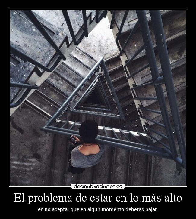 El problema de estar en lo más alto - es no aceptar que en algún momento deberás bajar.