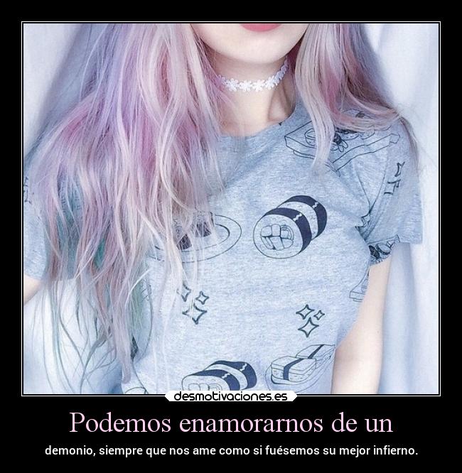 Podemos enamorarnos de un - demonio, siempre que nos ame como si fuésemos su mejor infierno.