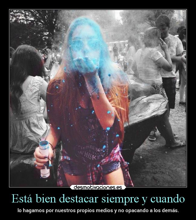 Está bien destacar siempre y cuando - lo hagamos por nuestros propios medios y no opacando a los demás.