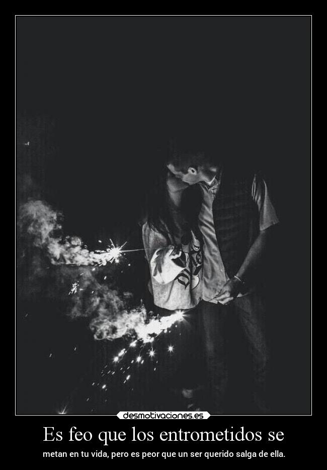 Es feo que los entrometidos se - metan en tu vida, pero es peor que un ser querido salga de ella.