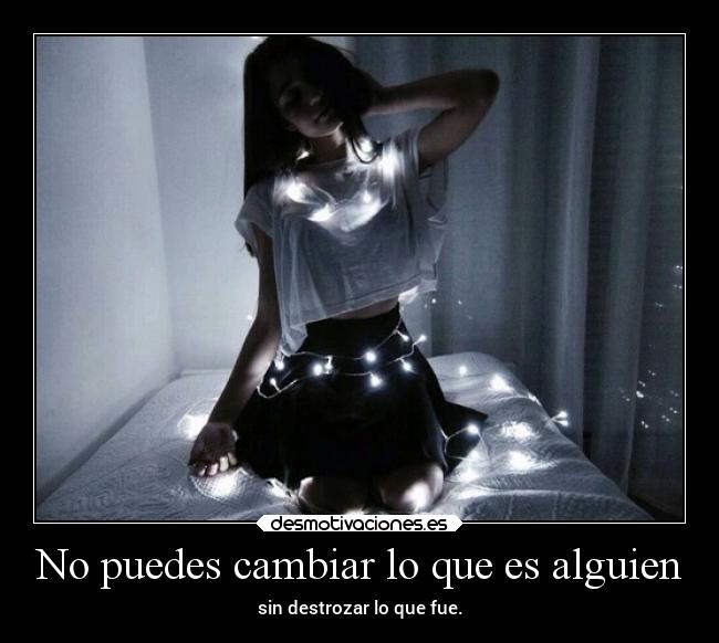 No puedes cambiar lo que es alguien - sin destrozar lo que fue.