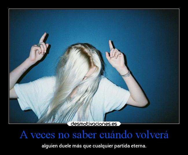 A veces no saber cuándo volverá - alguien duele más que cualquier partida eterna.
