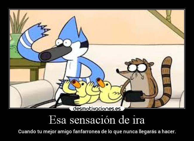 Esa sensación de ira - Cuando tu mejor amigo fanfarronea de lo que nunca llegarás a hacer.