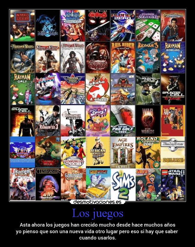 Los juegos - Asta ahora los juegos han crecido mucho desde hace muchos años
yo pienso que son una nueva vida otro lugar pero eso si hay que saber
cuando usarlos.