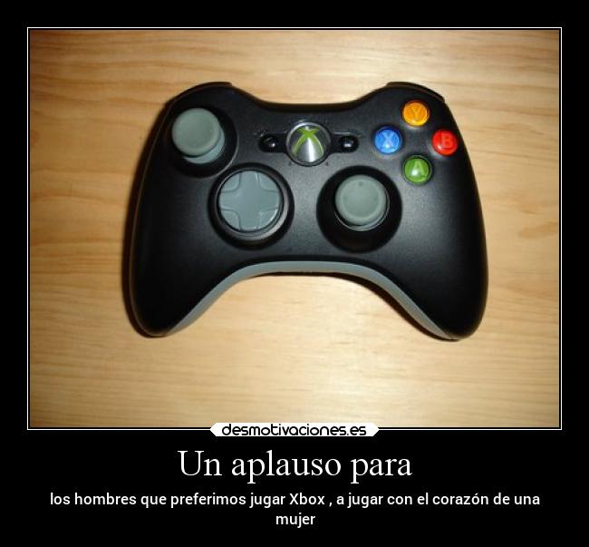 Un aplauso para - los hombres que preferimos jugar Xbox , a jugar con el corazón de una
mujer
