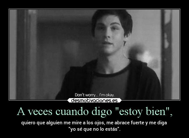 A veces cuando digo estoy bien, - quiero que alguien me mire a los ojos, me abrace fuerte y me diga 
yo sé que no lo estás.