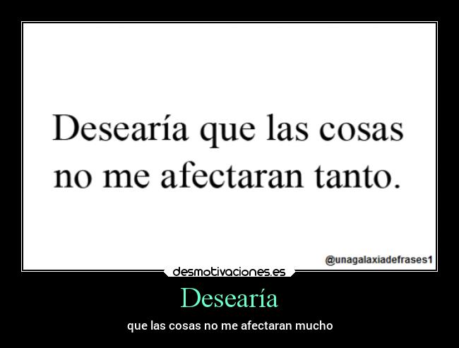 Desearía - que las cosas no me afectaran mucho