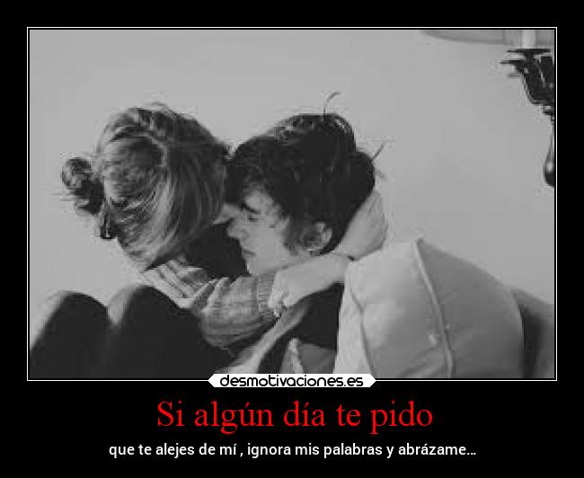 Si algún día te pido - que te alejes de mí , ignora mis palabras y abrázame…