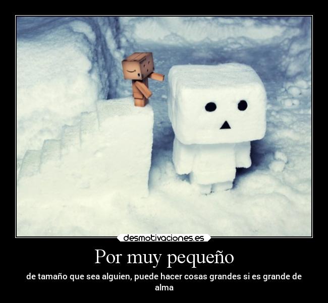 Por muy pequeño - de tamaño que sea alguien, puede hacer cosas grandes si es grande de
alma