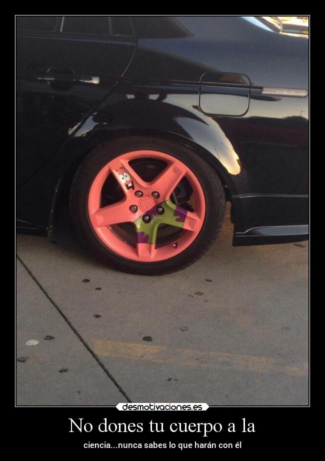 No dones tu cuerpo a la - ciencia...nunca sabes lo que harán con él