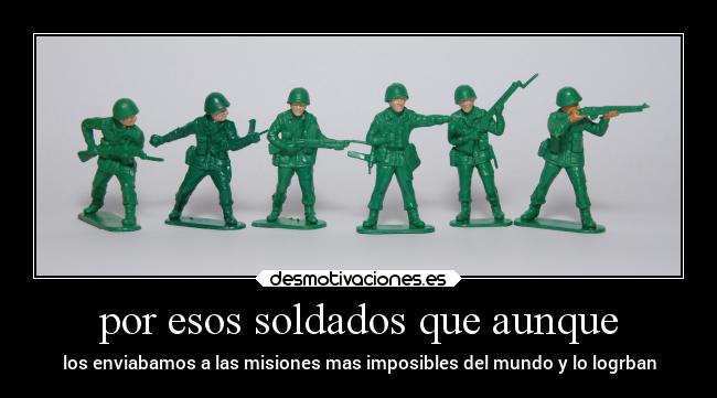 por esos soldados que aunque - los enviabamos a las misiones mas imposibles del mundo y lo logrban