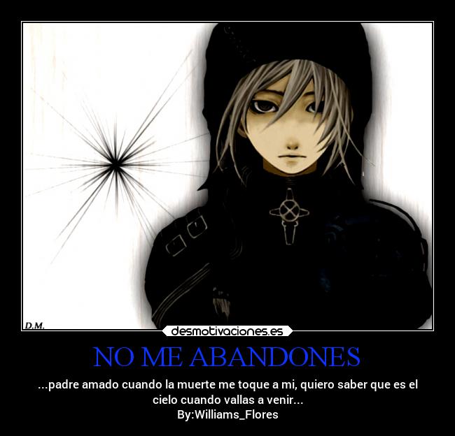 NO ME ABANDONES - ...padre amado cuando la muerte me toque a mi, quiero saber que es el
cielo cuando vallas a venir...
By:Williams_Flores