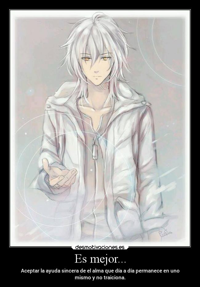 Es mejor... - Aceptar la ayuda sincera de el alma que día a día permanece en uno
mismo y no traiciona.