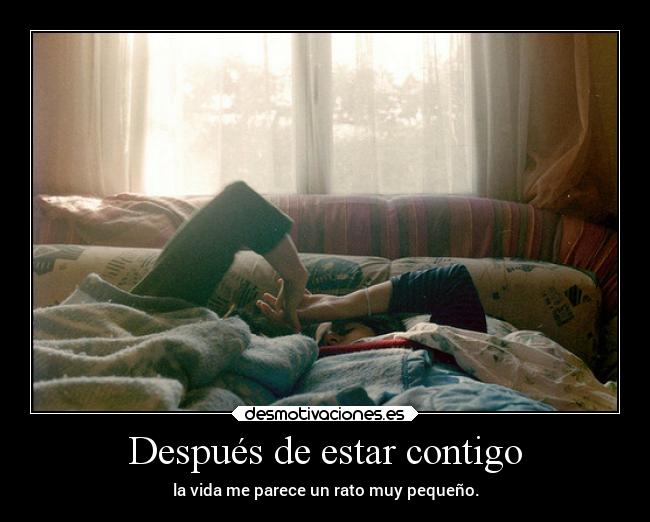 Después de estar contigo - la vida me parece un rato muy pequeño.