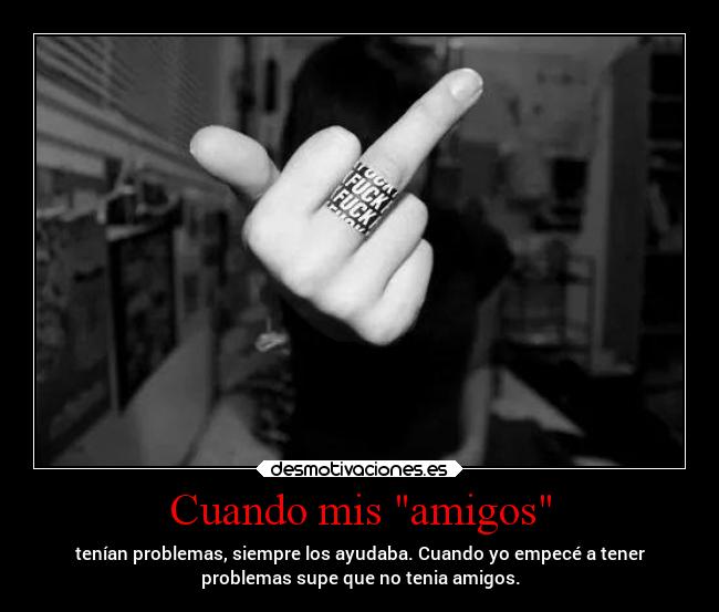 Cuando mis amigos - tenían problemas, siempre los ayudaba. Cuando yo empecé a tener
problemas supe que no tenia amigos.