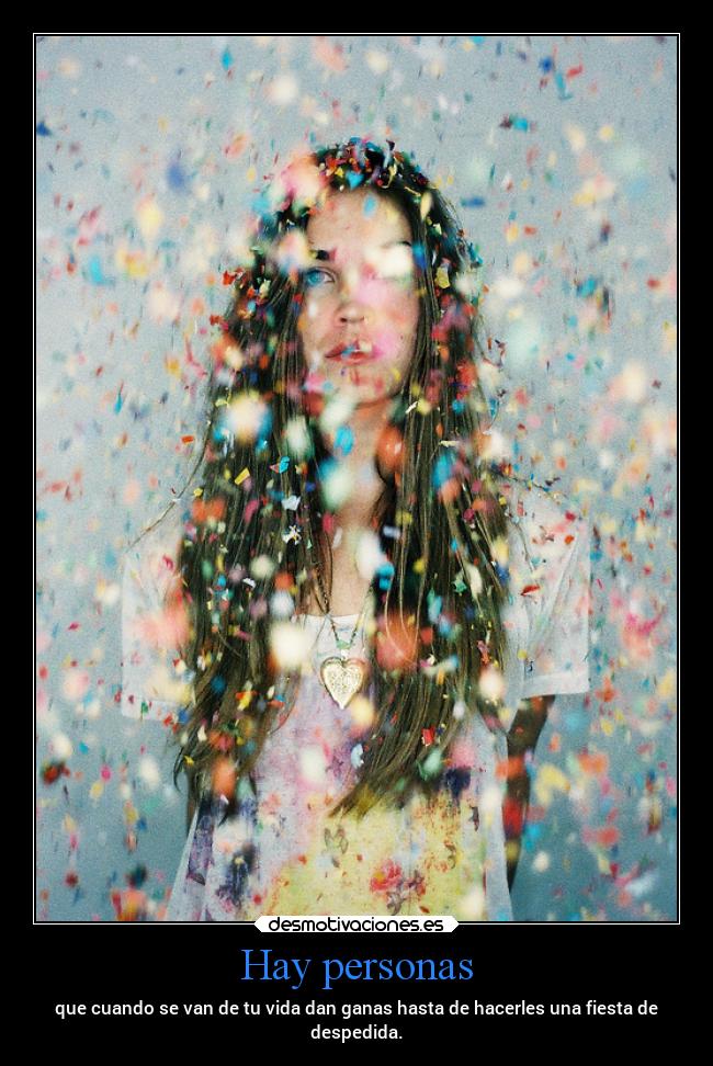 Hay personas - que cuando se van de tu vida dan ganas hasta de hacerles una fiesta de
despedida.