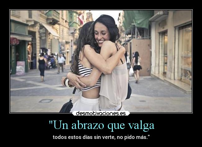 Un abrazo que valga - todos estos días sin verte, no pido más.