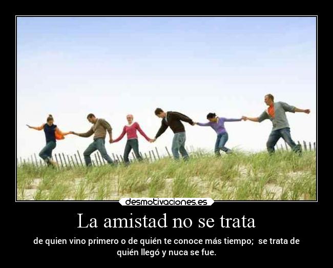 La amistad no se trata - de quien vino primero o de quién te conoce más tiempo; se trata de
quién llegó y nuca se fue.