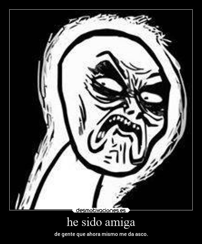 he sido amiga - de gente que ahora mismo me da asco.