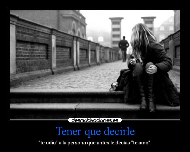 Tener que decirle - te odio a la persona que antes le decías te amo.