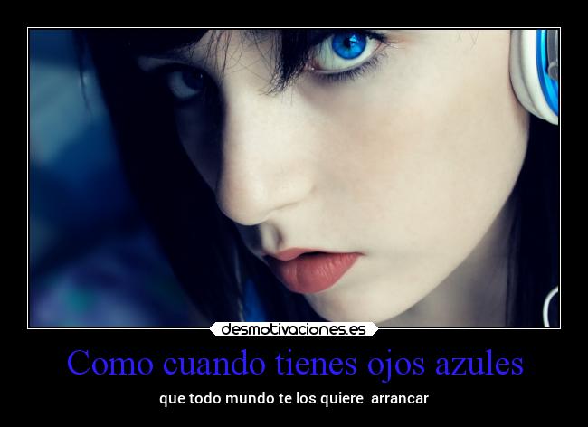 Como cuando tienes ojos azules - que todo mundo te los quiere  arrancar