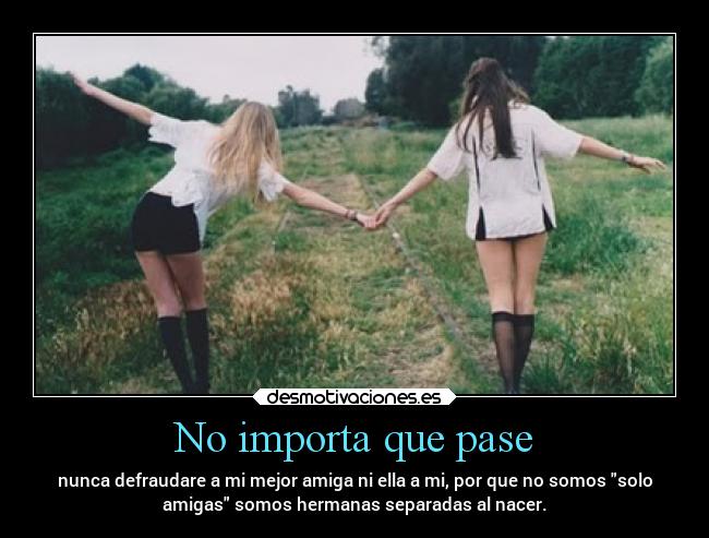 No importa que pase - nunca defraudare a mi mejor amiga ni ella a mi, por que no somos solo
amigas somos hermanas separadas al nacer.