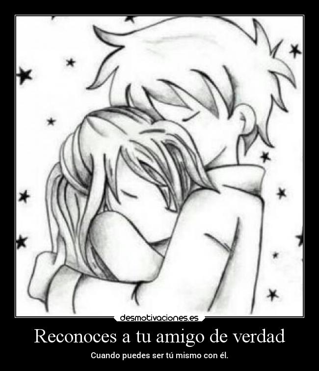 Reconoces a tu amigo de verdad - Cuando puedes ser tú mismo con él.