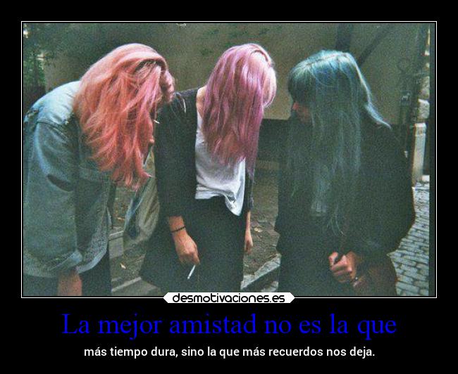 La mejor amistad no es la que - más tiempo dura, sino la que más recuerdos nos deja.