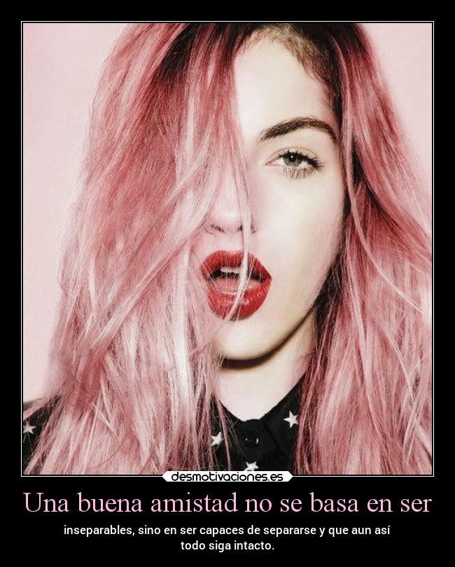 Una buena amistad no se basa en ser - inseparables, sino en ser capaces de separarse y que aun así
todo siga intacto.