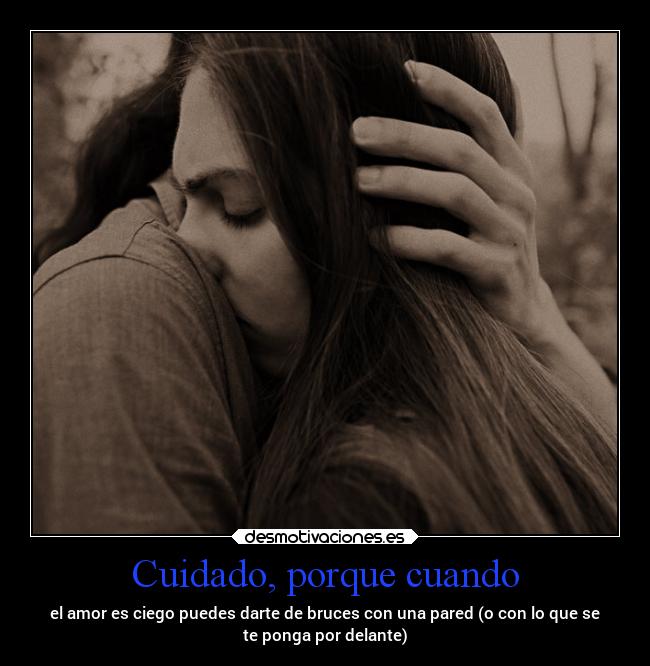 Cuidado, porque cuando - el amor es ciego puedes darte de bruces con una pared (o con lo que se
te ponga por delante)