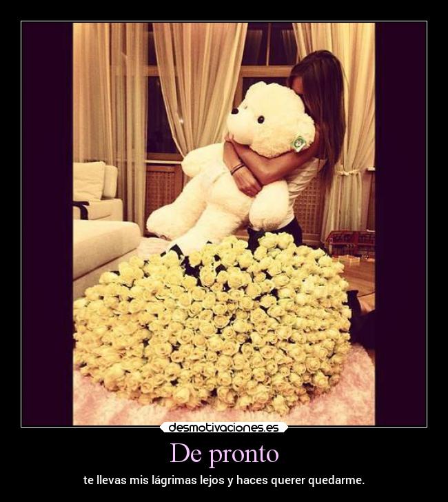 De pronto - te llevas mis lágrimas lejos y haces querer quedarme.