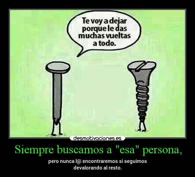 Siempre buscamos a esa persona, - pero nunca l@ encontraremos si seguimos
devalorando al resto.