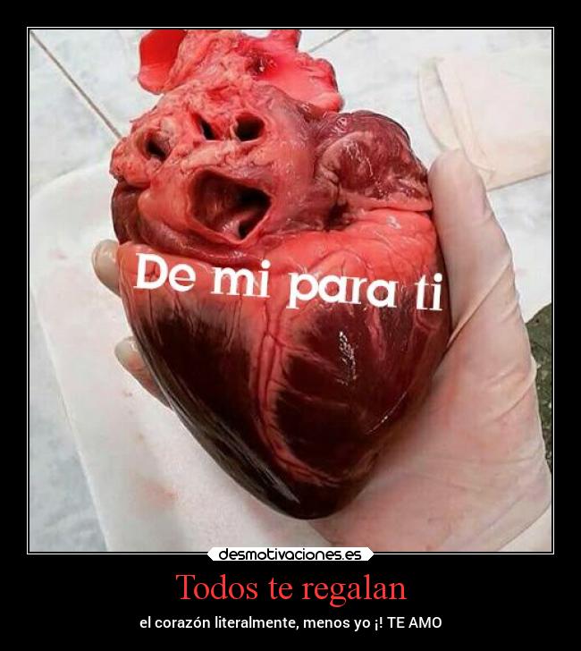 Todos te regalan - el corazón literalmente, menos yo ¡! TE AMO