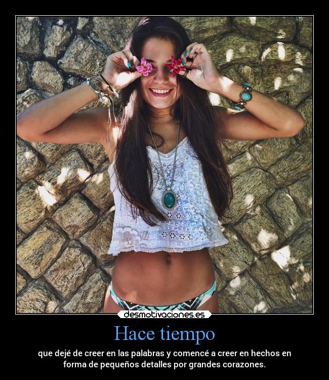 Hace tiempo - que dejé de creer en las palabras y comencé a creer en hechos en
forma de pequeños detalles por grandes corazones.