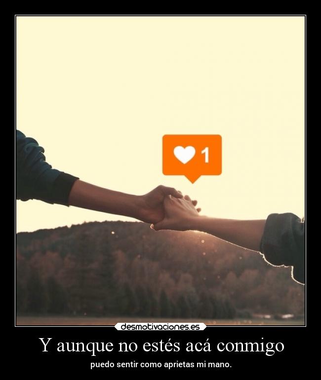Y aunque no estés acá conmigo - puedo sentir como aprietas mi mano.