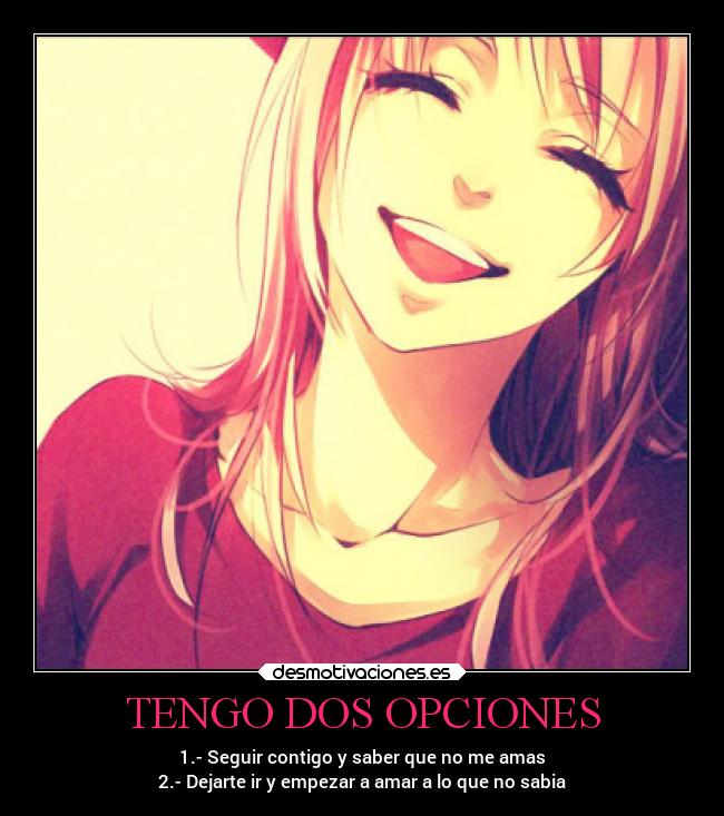 TENGO DOS OPCIONES - 1.- Seguir contigo y saber que no me amas
2.- Dejarte ir y empezar a amar a lo que no sabia