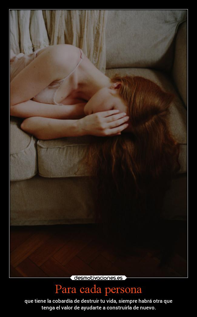 Para cada persona - que tiene la cobardía de destruir tu vida, siempre habrá otra que
tenga el valor de ayudarte a construirla de nuevo.
