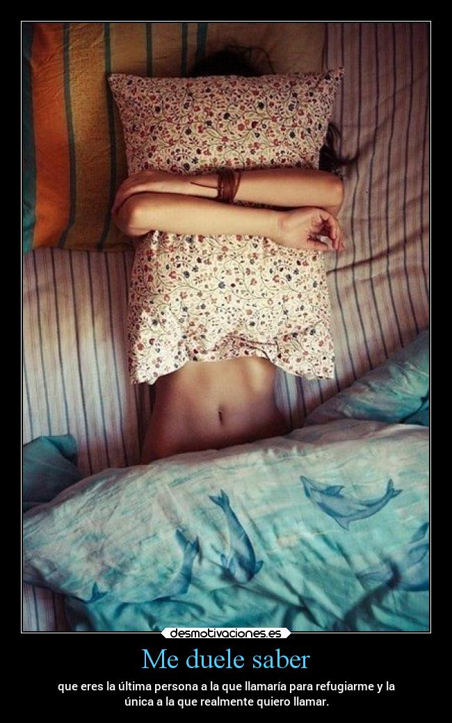 Me duele saber - que eres la última persona a la que llamaría para refugiarme y la
única a la que realmente quiero llamar.