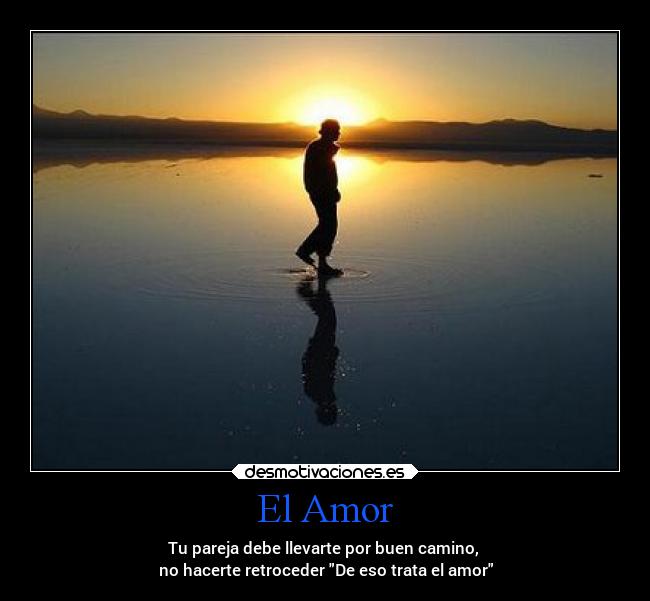 El Amor - Tu pareja debe llevarte por buen camino,
no hacerte retroceder De eso trata el amor