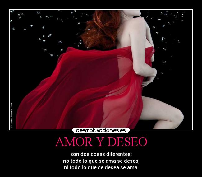 AMOR Y DESEO - son dos cosas diferentes:
no todo lo que se ama se desea,
ni todo lo que se desea se ama.