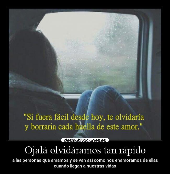 Ojalá olvidáramos tan rápido - a las personas que amamos y se van así como nos enamoramos de ellas
cuando llegan a nuestras vidas