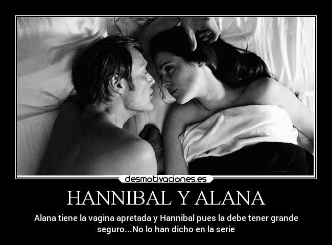 HANNIBAL Y ALANA - Alana tiene la vagina apretada y Hannibal pues la debe tener grande
seguro...No lo han dicho en la serie