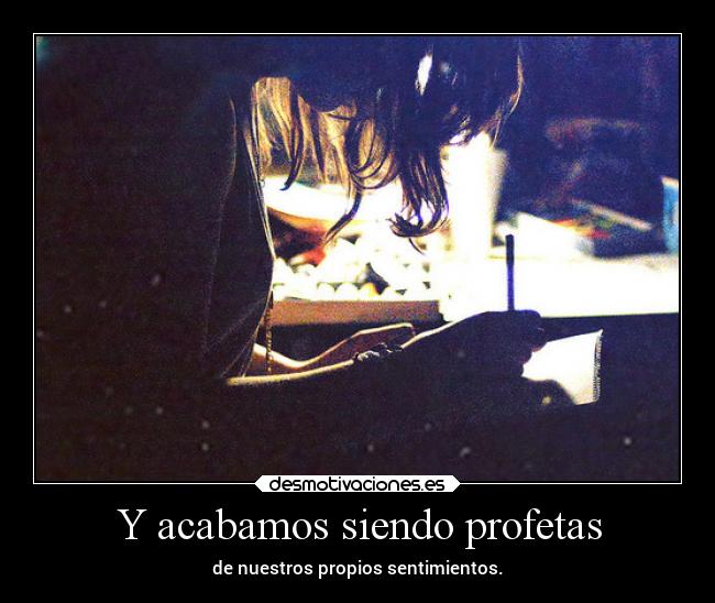 Y acabamos siendo profetas - de nuestros propios sentimientos.