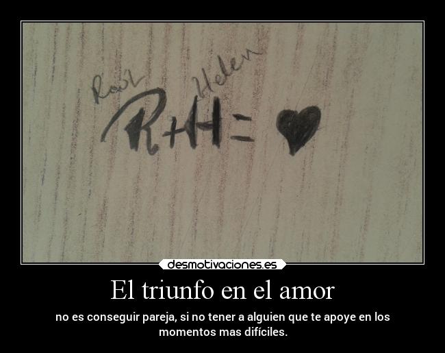 El triunfo en el amor - no es conseguir pareja, si no tener a alguien que te apoye en los
momentos mas difíciles.